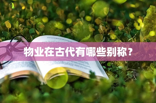 物业在古代有哪些别称？