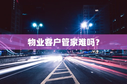 物业客户管家难吗？