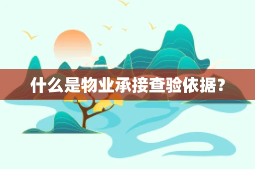 什么是物业承接查验依据？