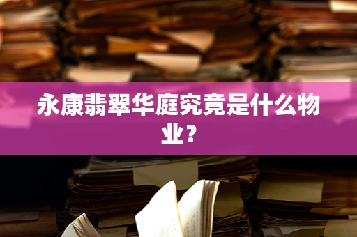 永康翡翠华庭究竟是什么物业？