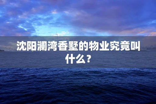 沈阳澜湾香墅的物业究竟叫什么？