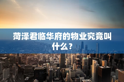 菏泽君临华府的物业究竟叫什么？