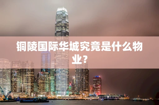 铜陵国际华城究竟是什么物业？