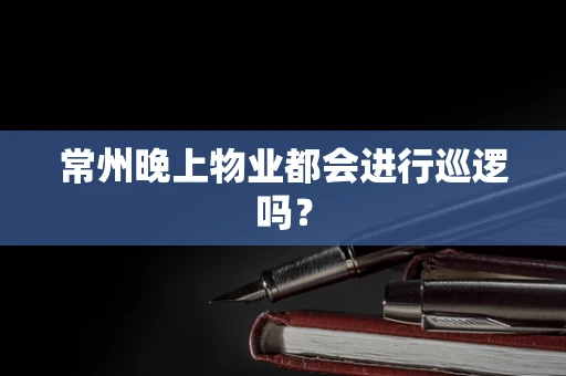常州晚上物业都会进行巡逻吗？