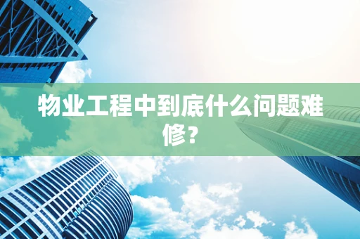 物业工程中到底什么问题难修？