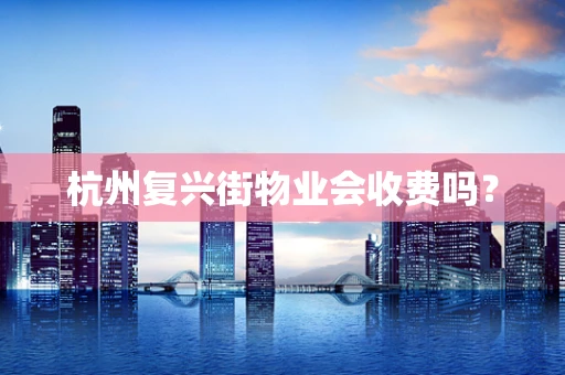 杭州复兴街物业会收费吗？