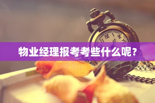 物业经理报考考些什么呢？