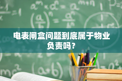 电表闸盒问题到底属于物业负责吗？