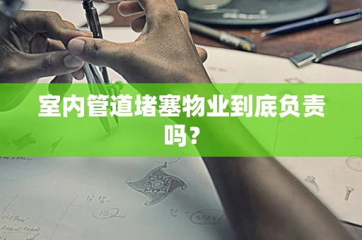室内管道堵塞物业到底负责吗？