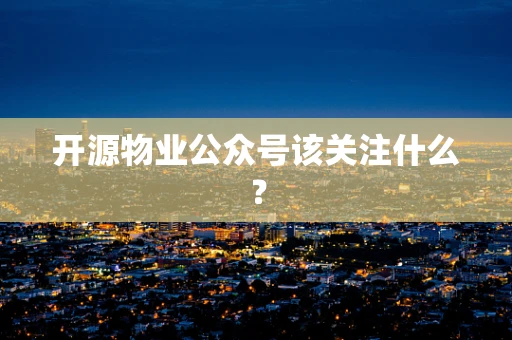 开源物业公众号该关注什么？