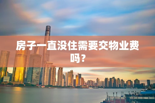 房子一直没住需要交物业费吗？