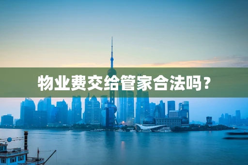 物业费交给管家合法吗？