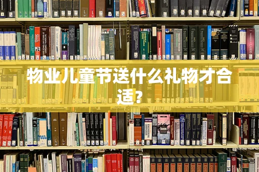 物业儿童节送什么礼物才合适？