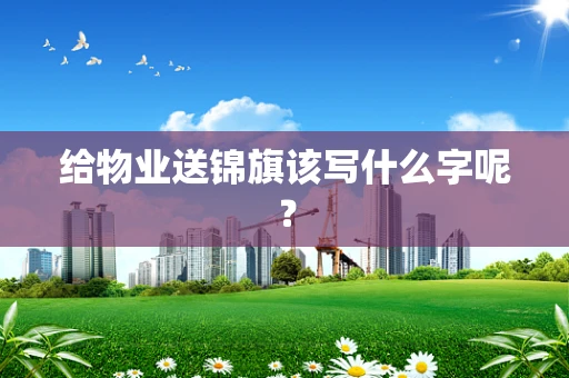 给物业送锦旗该写什么字呢？