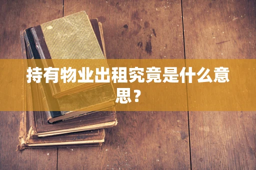 持有物业出租究竟是什么意思？
