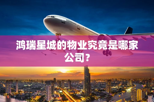 鸿瑞星城的物业究竟是哪家公司？