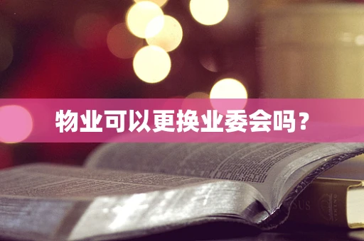 物业可以更换业委会吗？