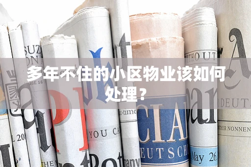 多年不住的小区物业该如何处理？