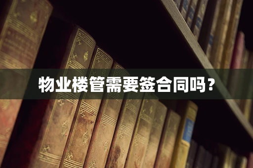 物业楼管需要签合同吗？