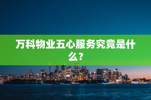 万科物业五心服务究竟是什么？
