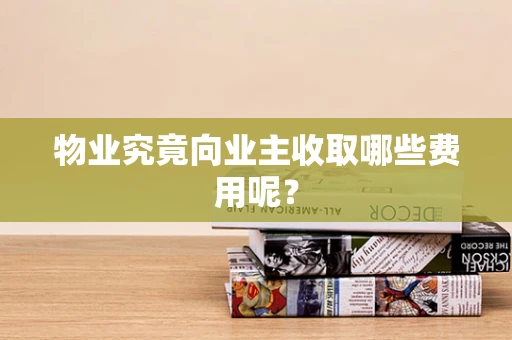 物业究竟向业主收取哪些费用呢？