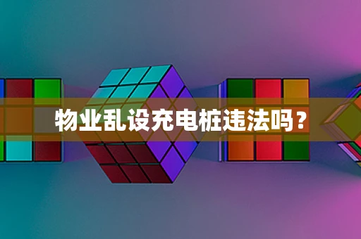 物业乱设充电桩违法吗？