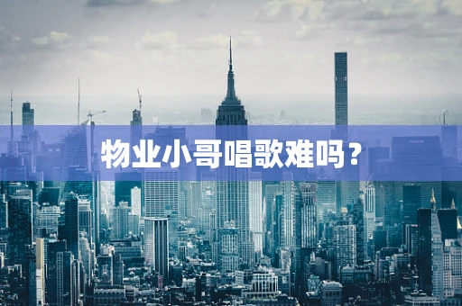 物业小哥唱歌难吗？