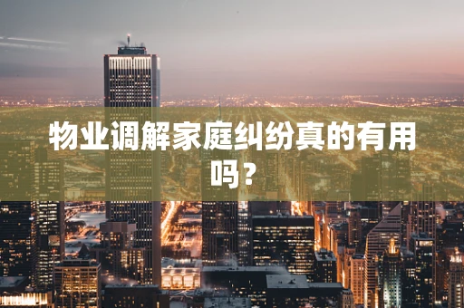 物业调解家庭纠纷真的有用吗？