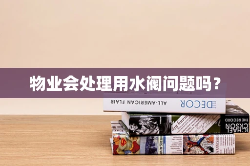 物业会处理用水阀问题吗？