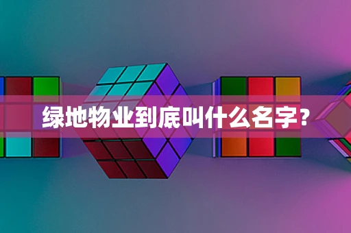 绿地物业到底叫什么名字？