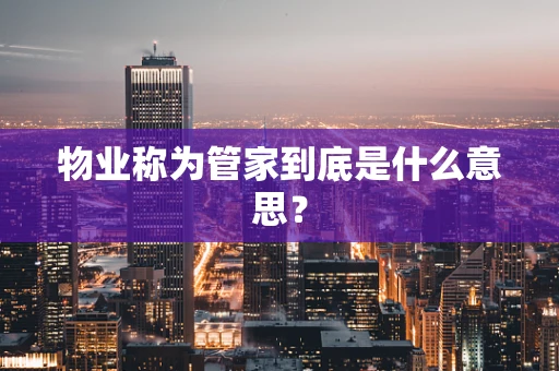 物业称为管家到底是什么意思？