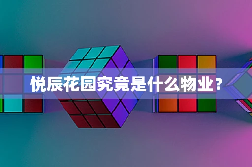 悦辰花园究竟是什么物业？