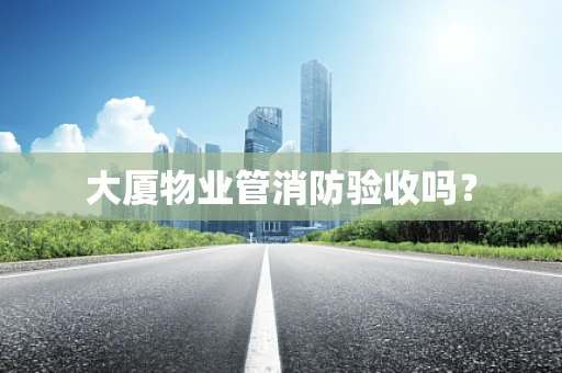 大厦物业管消防验收吗？
