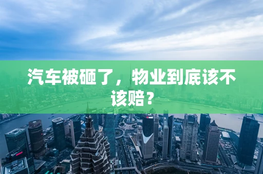 汽车被砸了，物业到底该不该赔？