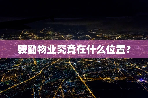 鞍勤物业究竟在什么位置？