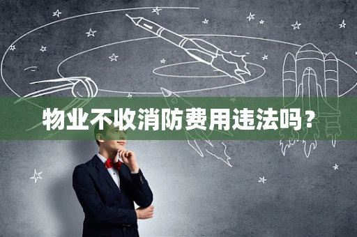 物业不收消防费用违法吗？