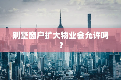 别墅窗户扩大物业会允许吗？