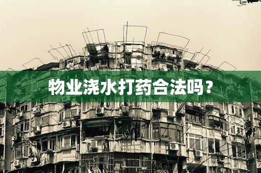 物业浇水打药合法吗？