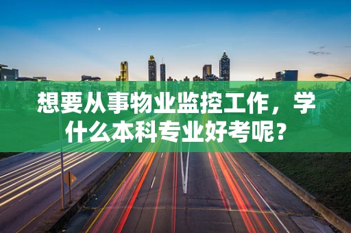 想要从事物业监控工作，学什么本科专业好考呢？