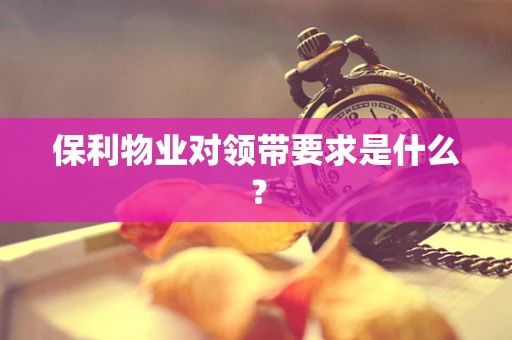 保利物业对领带要求是什么？