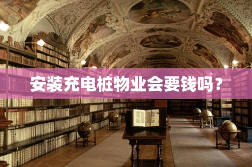 安装充电桩物业会要钱吗？