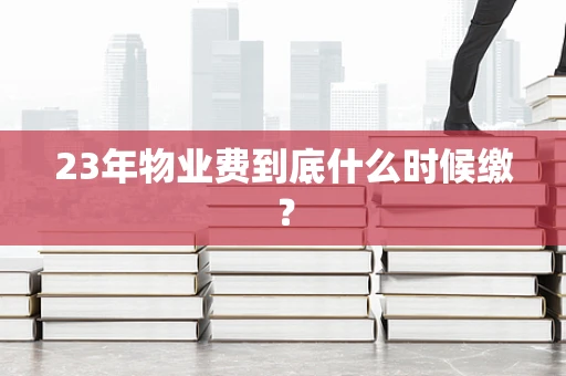 23年物业费到底什么时候缴？