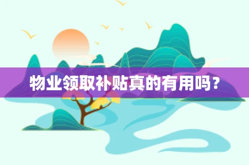物业领取补贴真的有用吗？