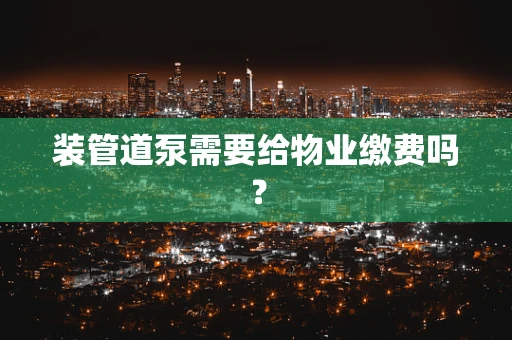 装管道泵需要给物业缴费吗？