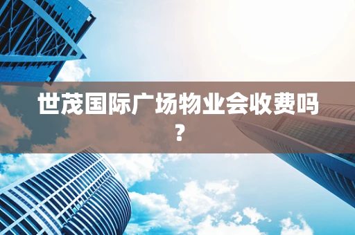世茂国际广场物业会收费吗？