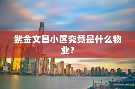 紫金文昌小区究竟是什么物业？