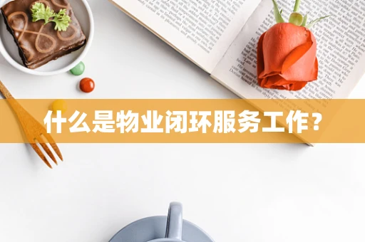 什么是物业闭环服务工作？
