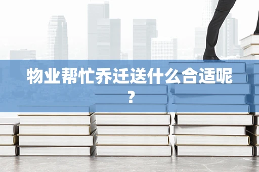 物业帮忙乔迁送什么合适呢？