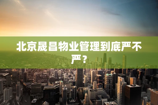北京晟昌物业管理到底严不严？