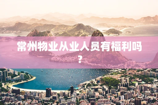常州物业从业人员有福利吗？